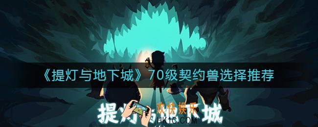 提灯与地下城70级契约兽哪个强_70级契约兽选择推荐