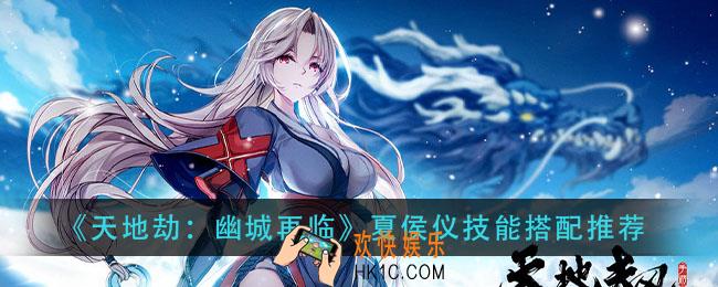 天地劫幽城再临夏侯仪技能怎么搭配_夏侯仪技能搭配推荐