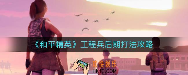 和平精英工程兵后期怎么打_工程兵后期打法攻略