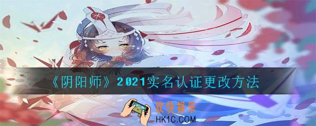 2021阴阳师怎么改实名认证_2021实名认证更改方法