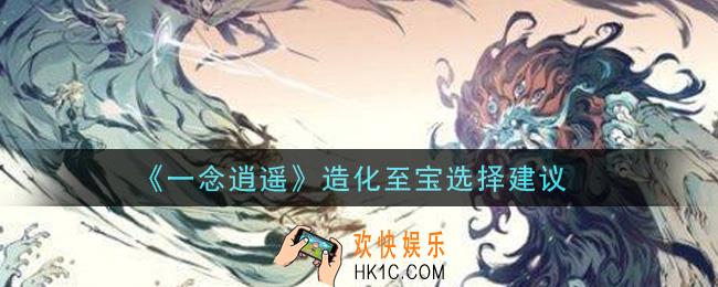 一念逍遥造化至宝选哪个好_造化至宝选择建议