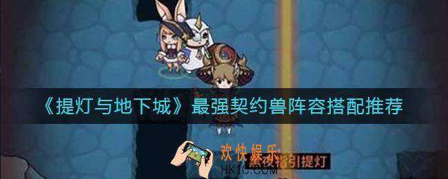 提灯与地下城最强契约兽阵容怎么搭_最强契约兽阵容搭配推荐