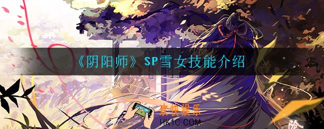 阴阳师雪女技能是什么_SP雪女技能介绍