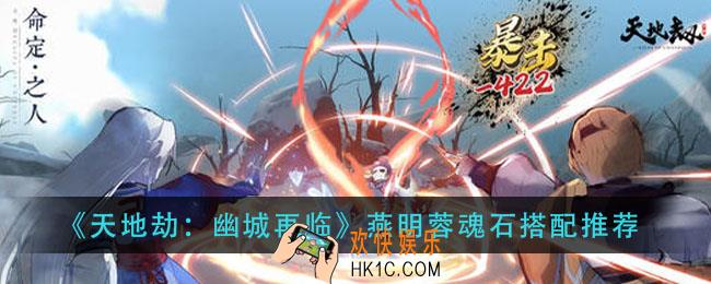 天地劫幽城再临燕明蓉魂石怎么搭配_燕明蓉魂石搭配推荐