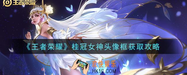 王者荣耀桂冠女神头像框怎么获得_桂冠女神头像框获取攻略
