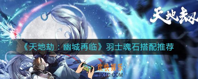 天地劫幽城再临羽士魂石怎么搭配_羽士魂石搭配推荐