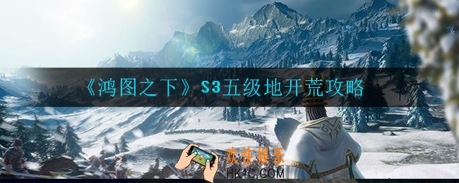 鸿图之下S3五级地怎么开荒_S3五级地开荒攻略