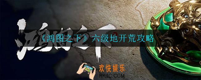鸿图之下六级地怎么开荒_六级地开荒攻略