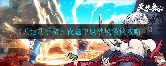 天地劫手游夜魑中级梦境怎么打_夜魑中级梦境怪谈攻略