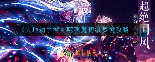 天地劫手游噬魂鬼初级梦境怎么打_噬魂鬼初级梦境攻略