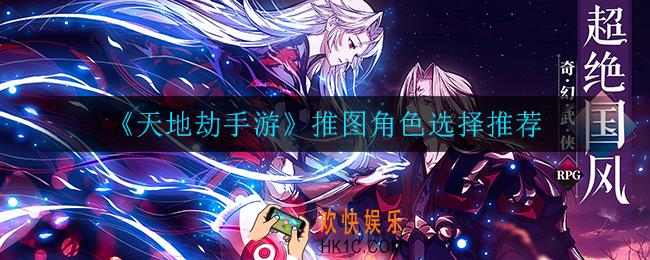 天地劫手游选什么角色比较好_推图角色选择推荐