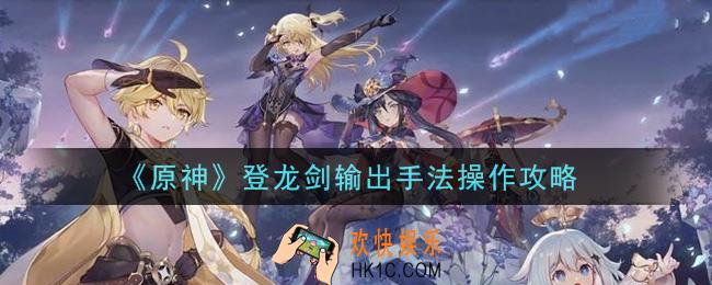 原神登龙剑怎么操作_登龙剑输出手法操作攻略