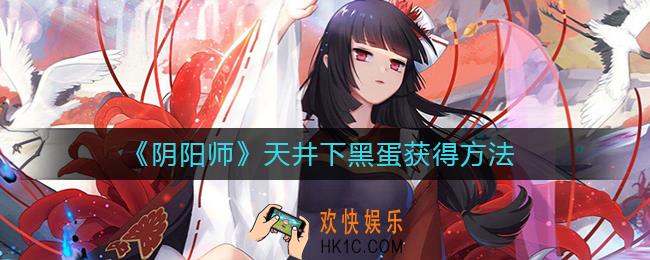 阴阳师天井下黑蛋怎么得_阴阳师天井下黑蛋获得方法