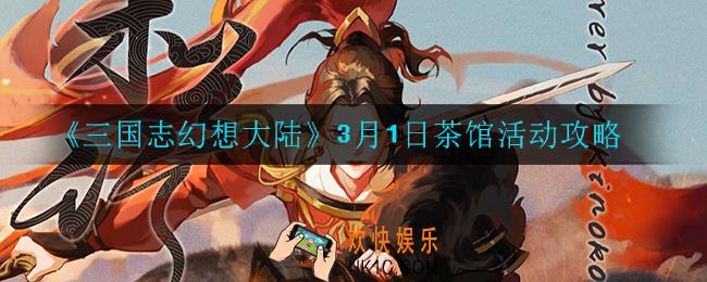 三国志幻想大陆茶馆活动怎么玩_3月1日茶馆活动攻略