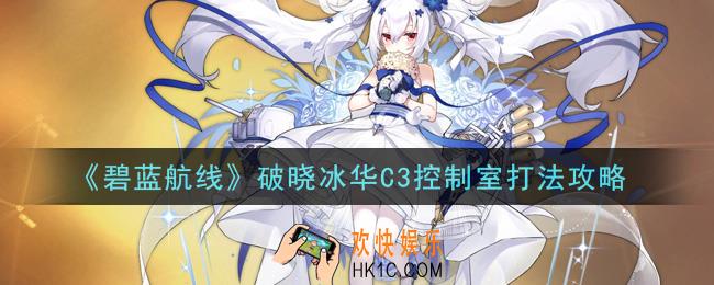 碧蓝航线破晓冰华C3控制室怎么打_破晓冰华C3控制室打法攻略