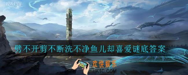 劈不开剪不断洗不净鱼儿却喜爱谜底是什么_劈不开剪不断洗不净鱼儿却喜爱谜底答案