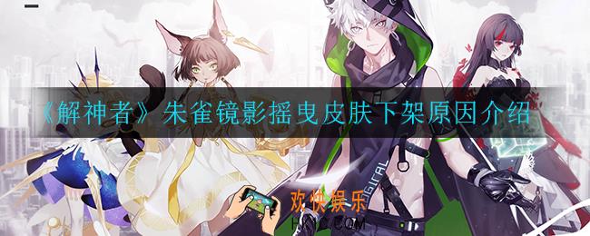 解神者朱雀镜影摇曳为什么下架_朱雀镜影摇曳皮肤下架原因介绍