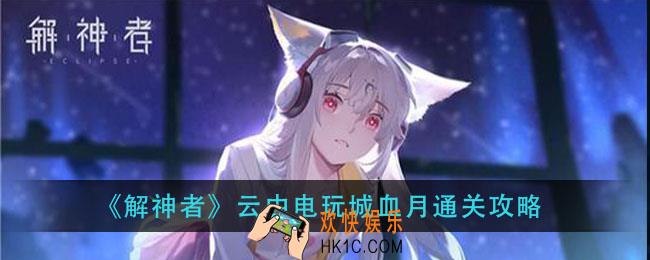 解神者云中电玩城血月难度怎么打_云中电玩城血月通关攻略