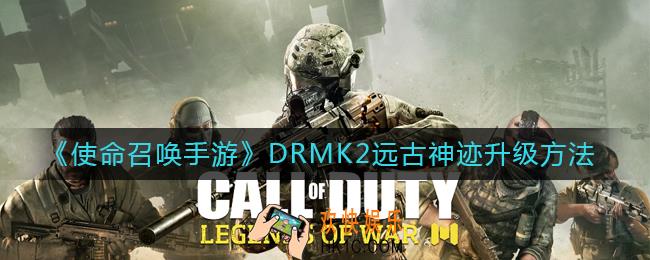 使命召唤手游DRMK2远古神迹怎么升级_DRMK2远古神迹升级方法