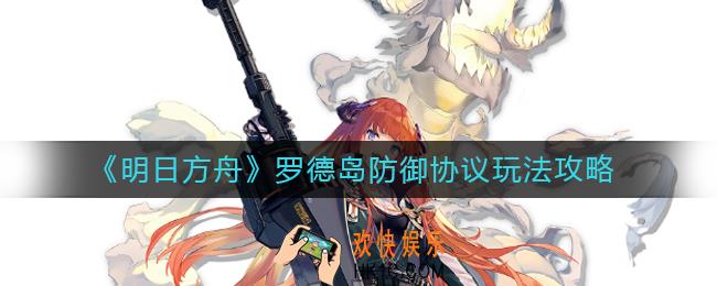 明日方舟罗德岛防御协议怎么玩_罗德岛防御协议玩法攻略