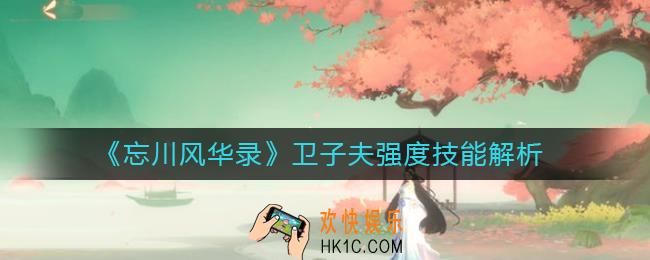 忘川风华录卫子夫怎么样_卫子夫强度技能解析