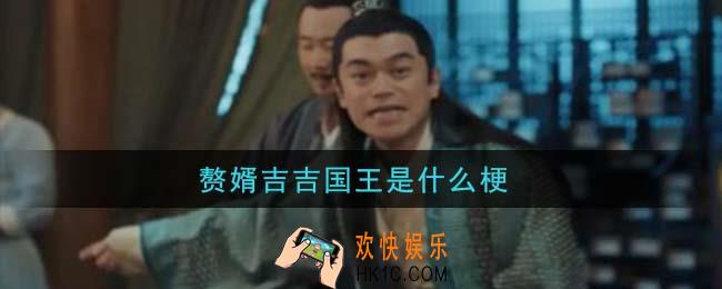 赘婿吉吉国王是什么梗_赘婿吉吉国王梗的意思及出处介绍