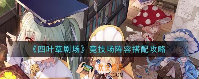 四叶草剧场竞技场阵容怎么搭配_竞技场阵容搭配攻略