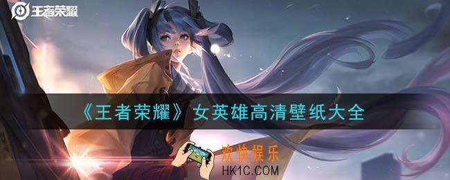 王者荣耀全女英雄高清壁纸大图_女英雄高清壁纸大全