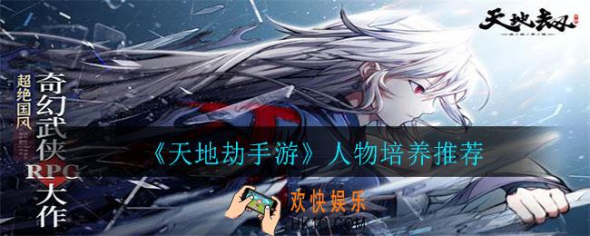 天地劫手游人物培养谁比较好_人物培养推荐