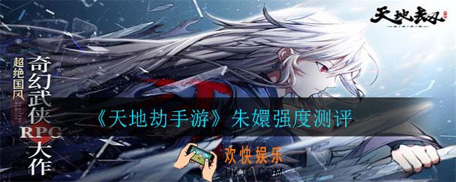 天地劫手游朱嬛怎么样_朱嬛强度测评