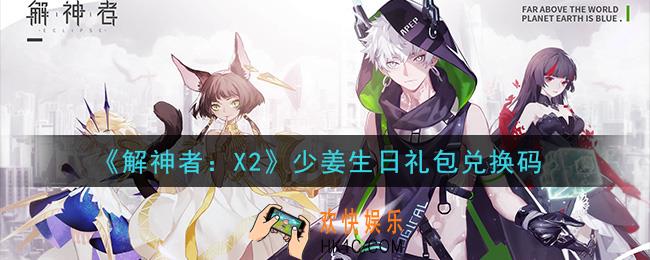 解神者X2少姜生日礼包兑换码在哪领取_少姜生日礼包兑换码领取地址