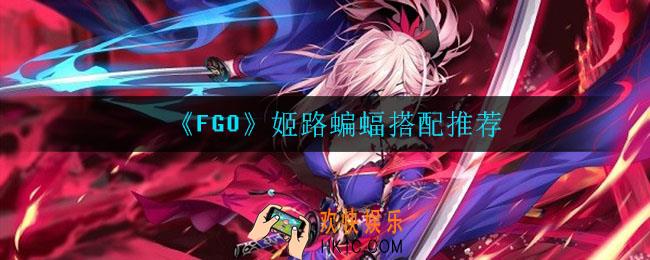 FGO姬路蝙蝠怎么搭配_姬路蝙蝠搭配推荐