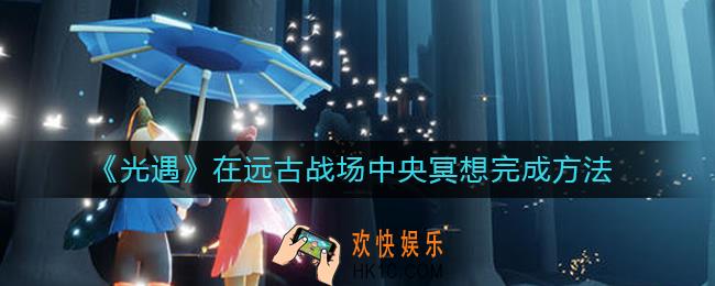 光遇在远古战场中央冥想怎么完成_在远古战场中央冥想完成方法