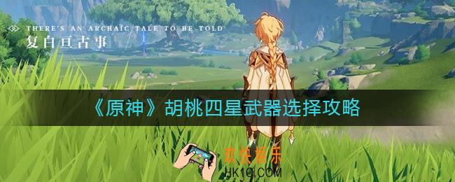 原神胡桃四星武器选什么好_胡桃四星武器选择攻略