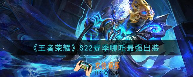 王者荣耀S22赛季哪吒怎么出装最强_S22赛季哪吒最强出装