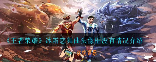 王者荣耀冰霜恋舞曲头像框怎么没了_冰霜恋舞曲头像框没有情况介绍