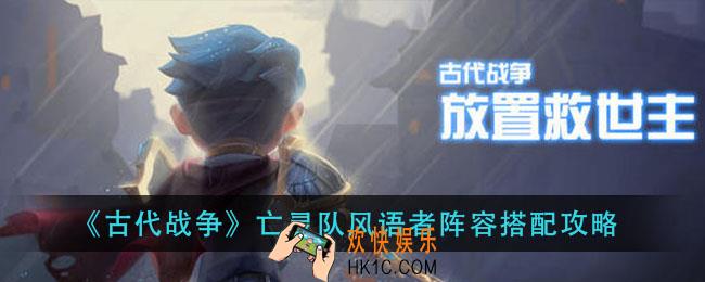 古代战争风语者怎么搭配亡灵队_亡灵队风语者阵容搭配攻略