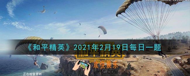 和平精英2021年2月19日每日一题答案_在军事基地攻略中，哪里交战最激烈
