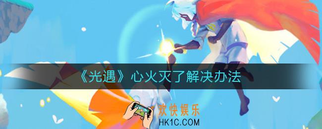 光遇心火灭了怎么办_光遇心火灭了解决办法