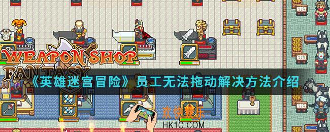 英雄迷宫冒险员工无法拖动怎么解决_员工无法拖动解决方法