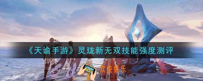 天谕手游灵珑新无双技能怎么样_灵珑新无双技能强度测评