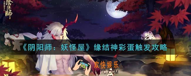 阴阳师妖怪屋缘结神彩蛋怎么触发_缘结神彩蛋触发攻略