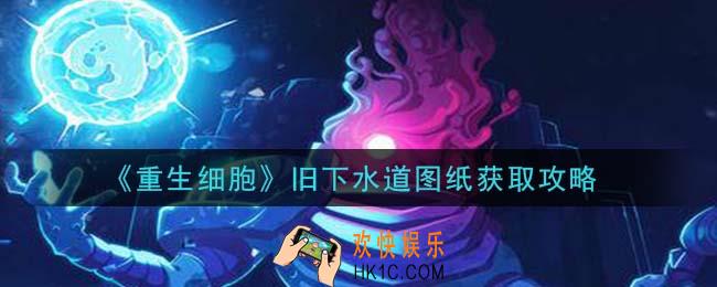 重生细胞旧下水道图纸怎么获得_旧下水道图纸获取攻略