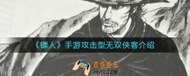 镖人手游攻击型无双侠客有哪些_攻击型无双侠客介绍