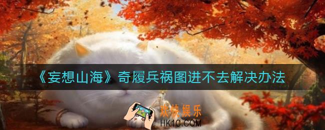 妄想山海奇履兵祸图怎么进不去_奇履兵祸图进不去解决办法