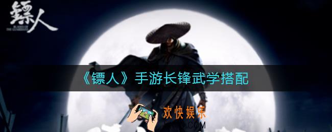 镖人手游长锋武学怎么搭配_长锋武学搭配攻略