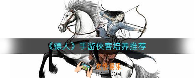 镖人手游哪个侠客值得培养_镖人手游侠客培养推荐
