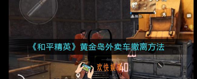 和平精英黄金岛外卖车撤离要多少金币_和平精英黄金岛外卖车怎么撤离