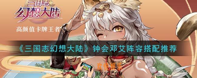 三国志幻想大陆钟会邓艾阵容怎么搭配_钟会邓艾阵容搭配推荐