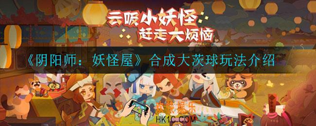 阴阳师妖怪屋合成大茨球怎么玩_合成大茨球玩法介绍